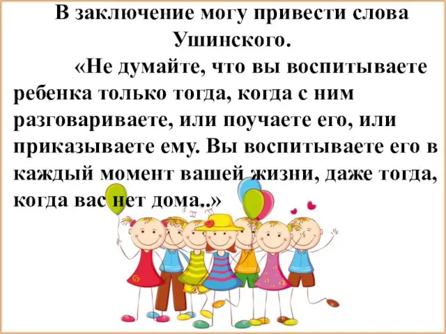 В заключение могу привести слова Ушинского. «Не думайте, что вы воспитываете