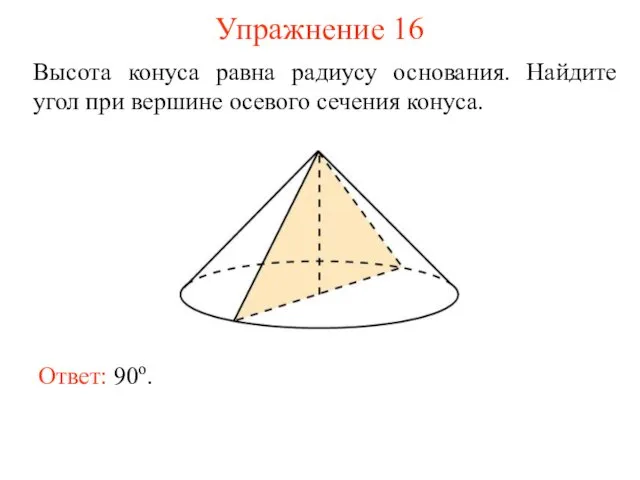 Упражнение 16 Высота конуса равна радиусу основания. Найдите угол при вершине осевого сечения конуса. Ответ: 90о.