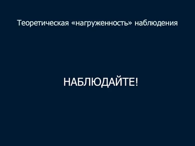 Теоретическая «нагруженность» наблюдения НАБЛЮДАЙТЕ!