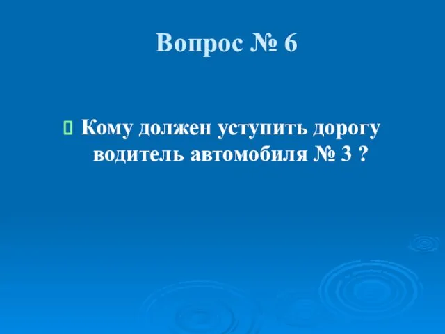 Вопрос № 6 Кому должен уступить дорогу водитель автомобиля № 3 ?