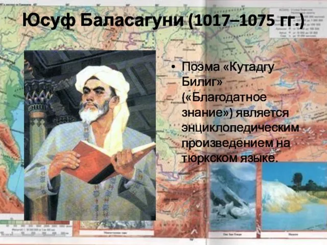 Юсуф Баласагуни (1017–1075 гг.) Поэма «Кутадгу Билиг» («Благодатное знание») является энциклопедическим произведением на тюркском языке.