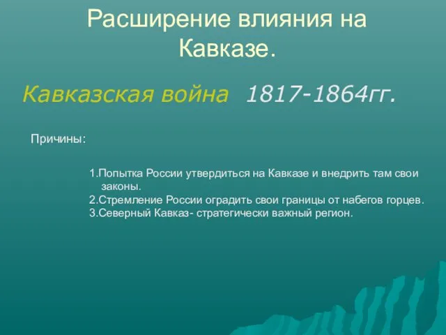 Расширение влияния на Кавказе. Кавказская война 1817-1864гг. Причины: 1.Попытка России утвердиться