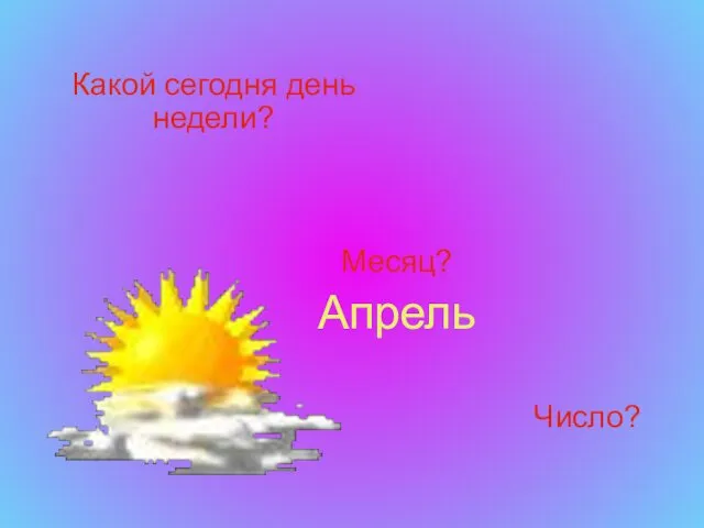 Какой сегодня день недели? Месяц? Апрель Число?