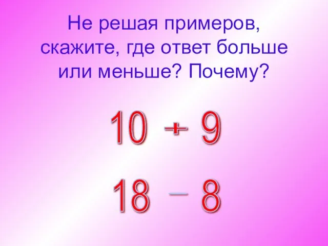 Не решая примеров, скажите, где ответ больше или меньше? Почему?