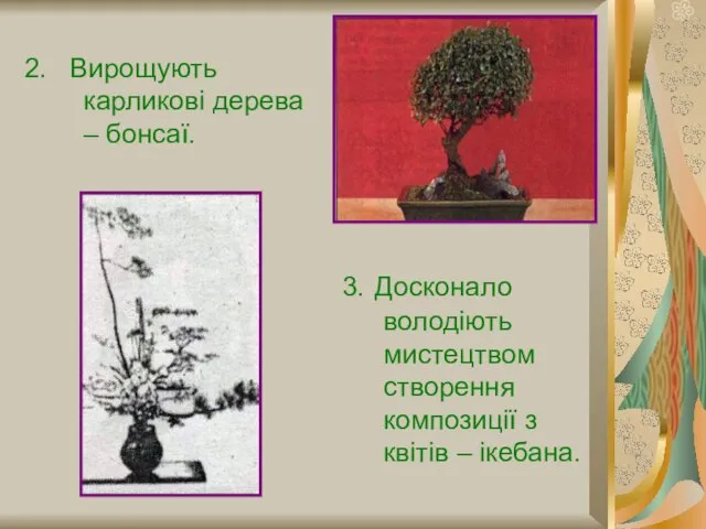 2. Вирощують карликові дерева – бонсаї. 3. Досконало володіють мистецтвом створення композиції з квітів – ікебана.