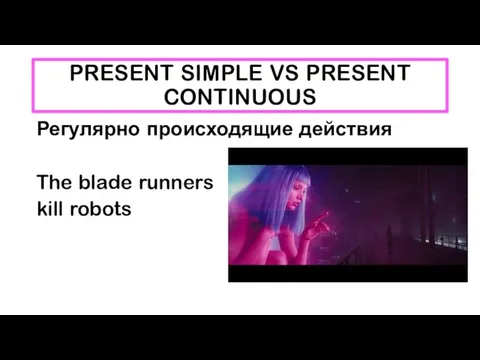 PRESENT SIMPLE VS PRESENT CONTINUOUS Регулярно происходящие действия The blade runners kill robots