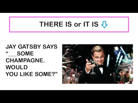 THERE IS or IT IS JAY GATSBY SAYS “___SOME CHAMPAGNE. WOULD YOU LIKE SOME?”