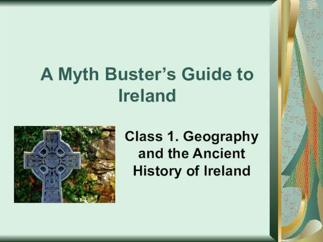 A Myth Buster’s Guide to Ireland. Class 1. Geography and the Ancient History of Ireland