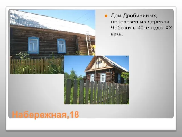 Набережная,18 Дом Дробининых, перевезён из деревни Чебыки в 40-е годы XX века.