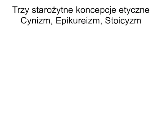 Trzy starożytne koncepcje etyczne Cynizm, Epikureizm, Stoicyzm