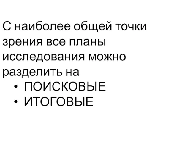 С наиболее общей точки зрения все планы исследования можно разделить на ПОИСКОВЫЕ ИТОГОВЫЕ