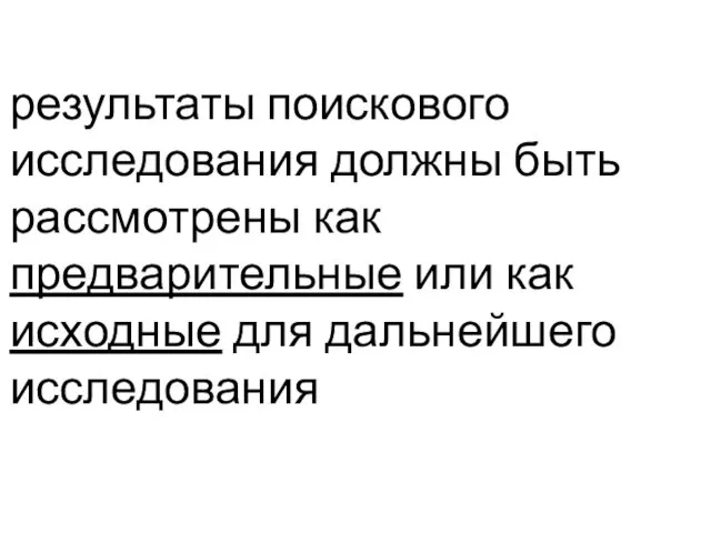 результаты поискового исследования должны быть рассмотрены как предварительные или как исходные для дальнейшего исследования