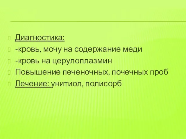 Диагностика: -кровь, мочу на содержание меди -кровь на церулоплазмин Повышение печеночных, почечных проб Лечение: унитиол, полисорб