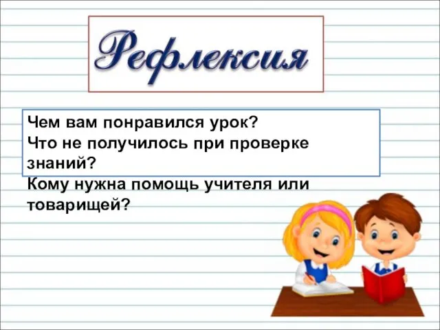 Чем вам понравился урок? Что не получилось при проверке знаний? Кому нужна помощь учителя или товарищей?