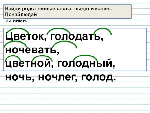 Найди родственные слова, выдели корень. Понаблюдай за ними. Цветок, голодать, ночевать, цветной, голодный, ночь, ночлег, голод.