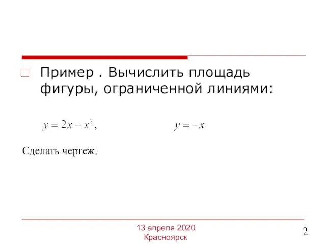 Пример . Вычислить площадь фигуры, ограниченной линиями: 13 апреля 2020 Красноярск Сделать чертеж.