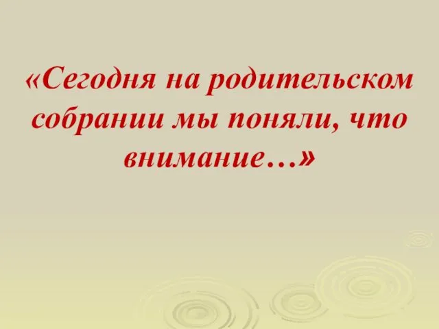 «Сегодня на родительском собрании мы поняли, что внимание…»