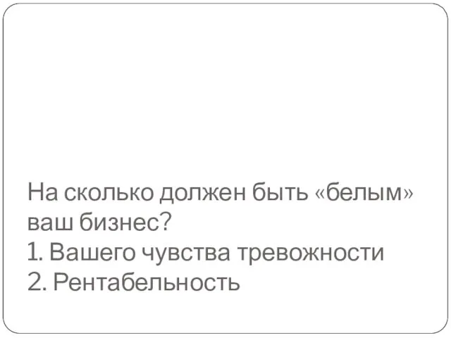 На сколько должен быть «белым» ваш бизнес? 1. Вашего чувства тревожности 2. Рентабельность