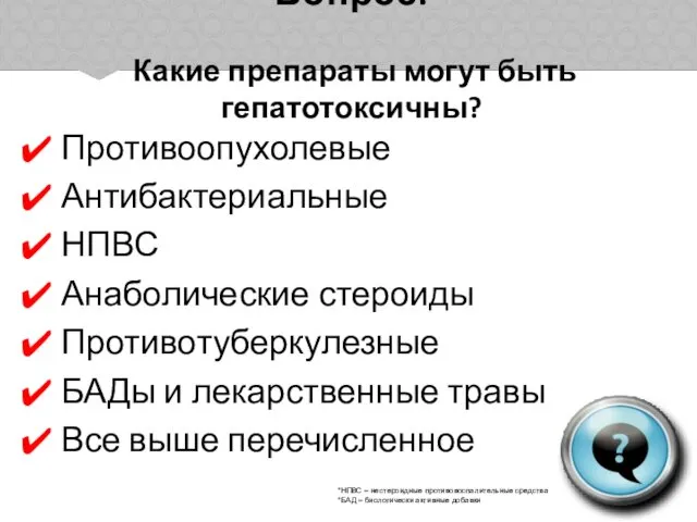 Вопрос: Какие препараты могут быть гепатотоксичны? Противоопухолевые Антибактериальные НПВС Анаболические стероиды