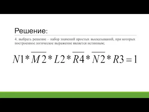 Решение: 4. выбрать решение – набор значений простых высказываний, при которых построенное логическое выражение является истинным;