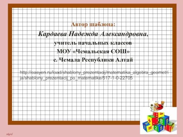 Автор шаблона: Кардаева Надежда Александровна, учитель начальных классов МОУ «Чемальская СОШ» с. Чемала Республики Алтай http://easyen.ru/load/shablony_prezentacij/matematika_algebra_geometrija/shablony_prezentacij_po_matematike/517-1-0-22705