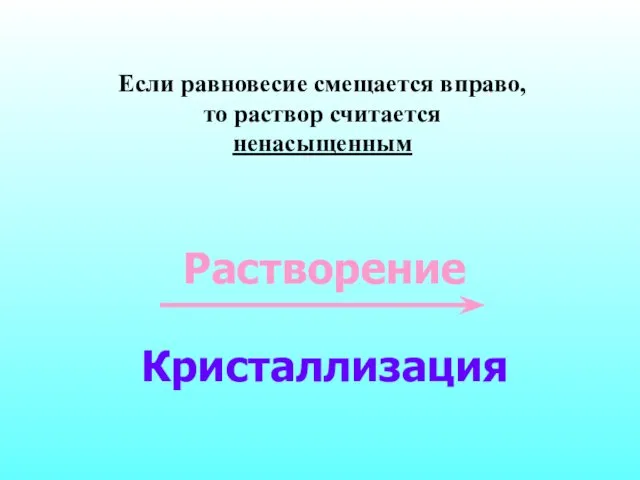 Если равновесие смещается вправо, то раствор считается ненасыщенным Растворение Кристаллизация