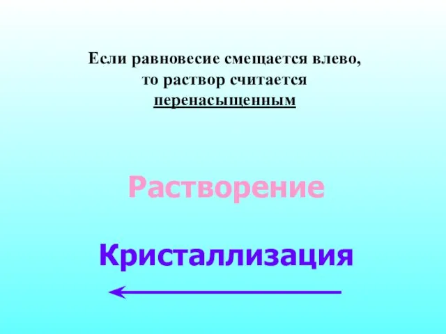 Если равновесие смещается влево, то раствор считается перенасыщенным Растворение Кристаллизация