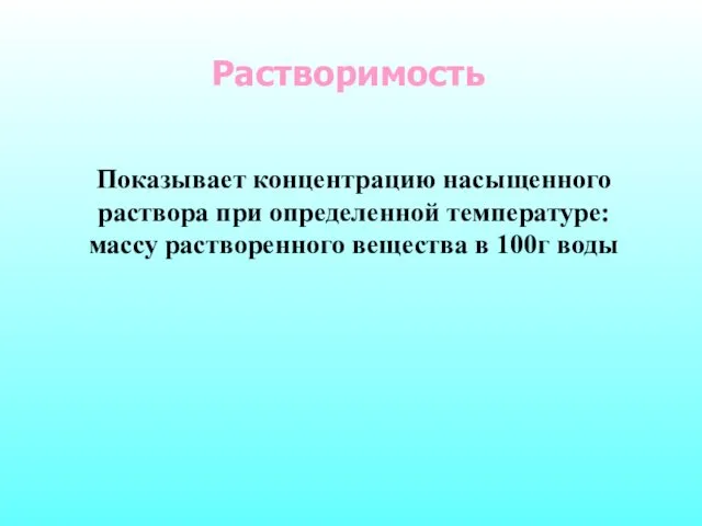 Растворимость Показывает концентрацию насыщенного раствора при определенной температуре: массу растворенного вещества в 100г воды