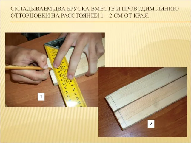 СКЛАДЫВАЕМ ДВА БРУСКА ВМЕСТЕ И ПРОВОДИМ ЛИНИЮ ОТТОРЦОВКИ НА РАССТОЯНИИ 1