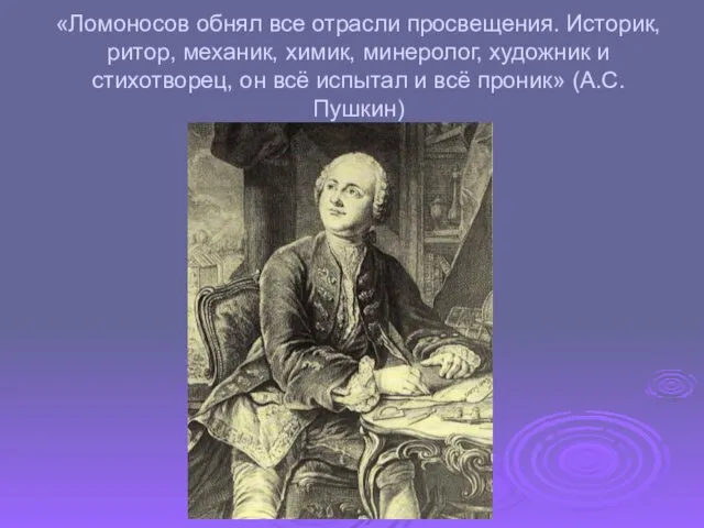 «Ломоносов обнял все отрасли просвещения. Историк, ритор, механик, химик, минеролог, художник