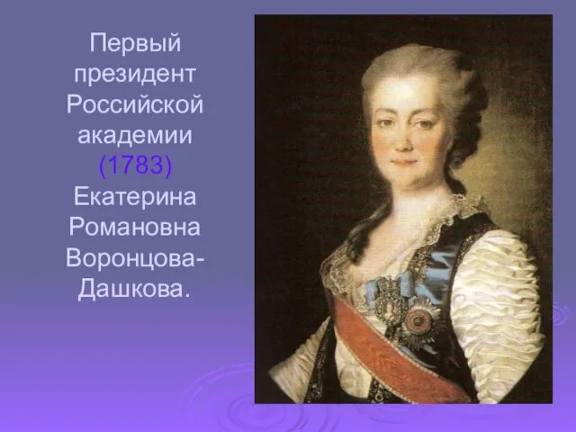 Первый президент Российской академии (1783) Екатерина Романовна Воронцова- Дашкова.