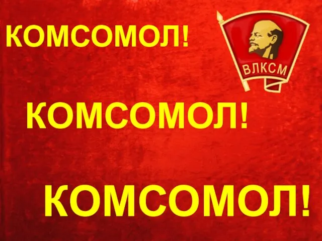 КОМСОМОЛ! КОМСОМОЛ! КОМСОМОЛ!