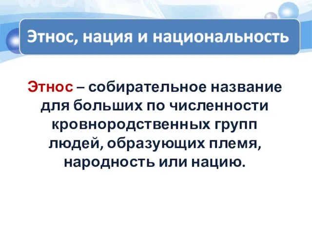 Этнос – собирательное название для больших по численности кровнородственных групп людей, образующих племя, народность или нацию.