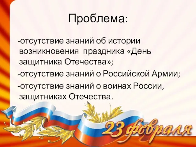 Проблема: -отсутствие знаний об истории возникновения праздника «День защитника Отечества»; -отсутствие