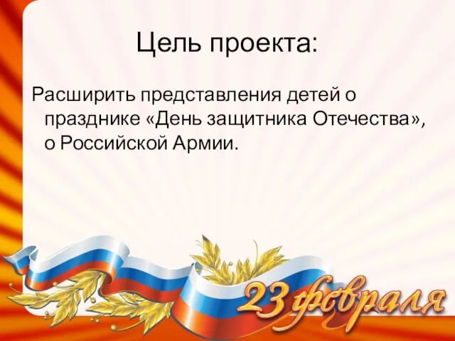 Цель проекта: Расширить представления детей о празднике «День защитника Отечества», о Российской Армии.
