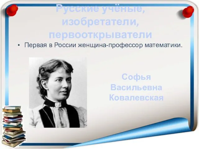 Русские учёные, изобретатели, первооткрыватели Первая в России женщина-профессор математики. Софья Васильевна Ковалевская