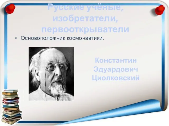 Русские учёные, изобретатели, первооткрыватели Основоположник космонавтики. Константин Эдуардович Циолковский