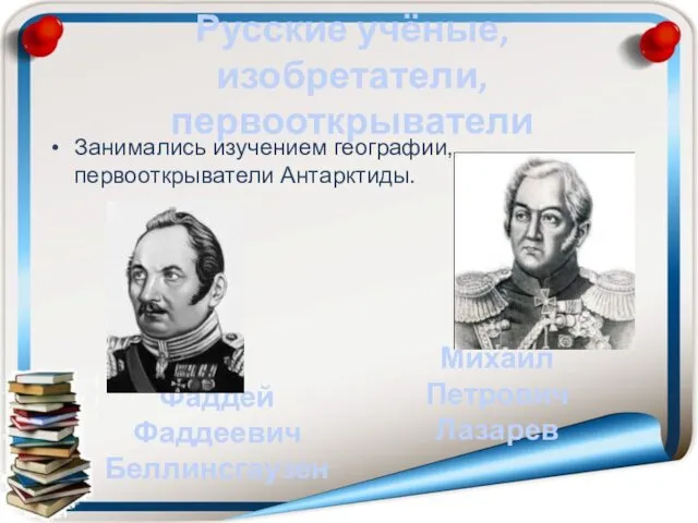 Русские учёные, изобретатели, первооткрыватели Занимались изучением географии, первооткрыватели Антарктиды. Фаддей Фаддеевич Беллинсгаузен Михаил Петрович Лазарев