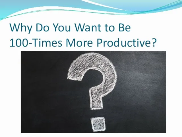 Why Do You Want to Be 100-Times More Productive?