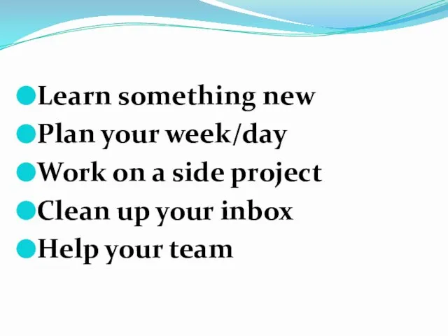 Learn something new Plan your week/day Work on a side project