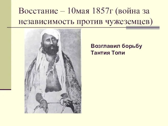 Восстание – 10мая 1857г (война за независимость против чужеземцев) Возглавил борьбу Тантия Топи