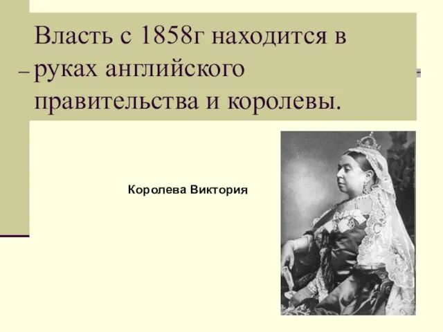 Власть с 1858г находится в руках английского правительства и королевы. Королева Виктория