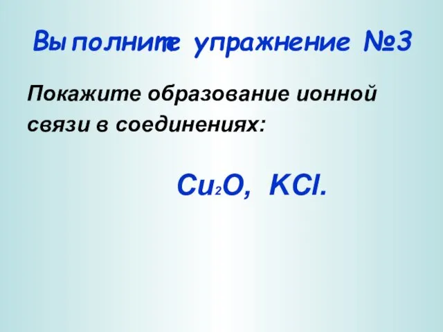 Выполните упражнение №3 Покажите образование ионной связи в соединениях: Cu2O, KCl.