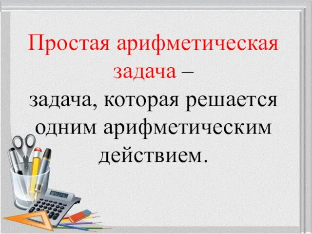 Простая арифметическая задача – задача, которая решается одним арифметическим действием.