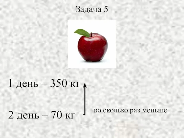 1 день – 350 кг 2 день – 70 кг во сколько раз меньше Задача 5