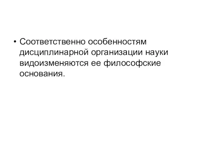 Соответственно особенностям дисциплинарной организации науки видоизменяются ее философские основания.