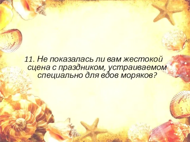 11. Не показалась ли вам жестокой сцена с праздником, устраиваемом специально для вдов моряков?