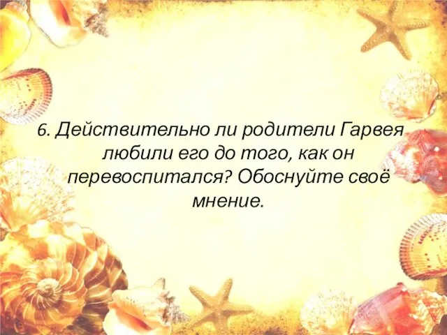 6. Действительно ли родители Гарвея любили его до того, как он перевоспитался? Обоснуйте своё мнение.