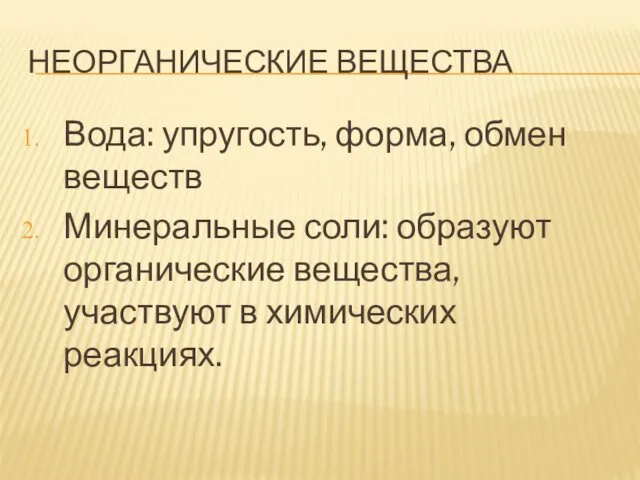 НЕОРГАНИЧЕСКИЕ ВЕЩЕСТВА Вода: упругость, форма, обмен веществ Минеральные соли: образуют органические вещества, участвуют в химических реакциях.