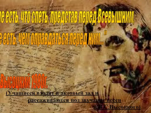 (Учащиеся входят в актовый зал и рассаживаются под звучание песен В.С.Высоцкого)